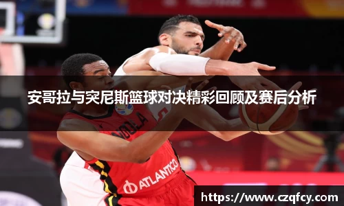 安哥拉与突尼斯篮球对决精彩回顾及赛后分析